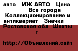 1.1) авто : ИЖ АВТО › Цена ­ 149 - Все города Коллекционирование и антиквариат » Значки   . Ростовская обл.,Шахты г.